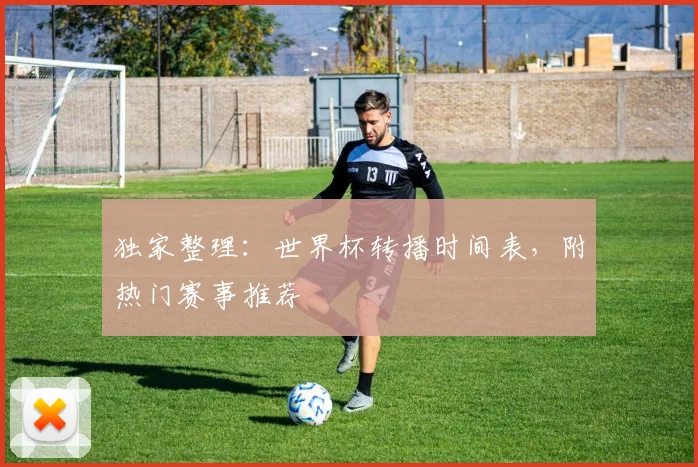 独家整理：世界杯转播时间表，附热门赛事推荐