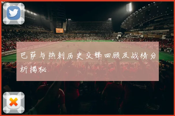 巴萨与热刺历史交锋回顾及战绩分析揭秘