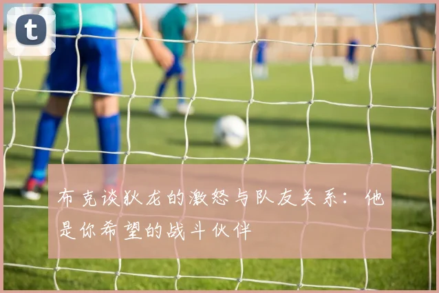 布克谈狄龙的激怒与队友关系：他是你希望的战斗伙伴