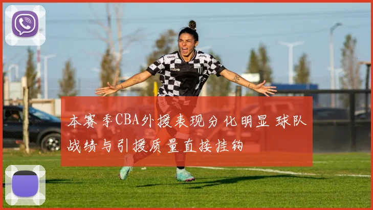 本赛季CBA外援表现分化明显 球队战绩与引援质量直接挂钩