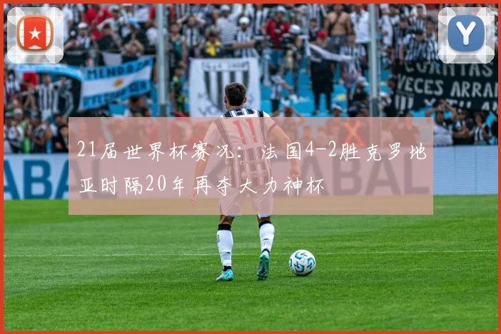 21届世界杯赛况：法国4-2胜克罗地亚时隔20年再夺大力神杯