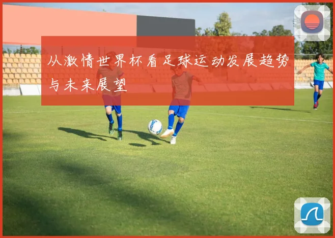 从激情世界杯看足球运动发展趋势与未来展望