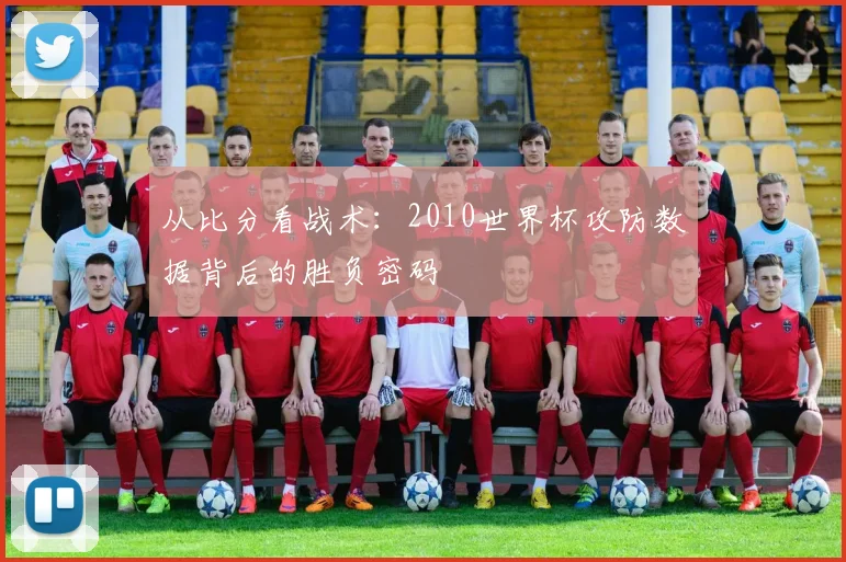 从比分看战术：2010世界杯攻防数据背后的胜负密码